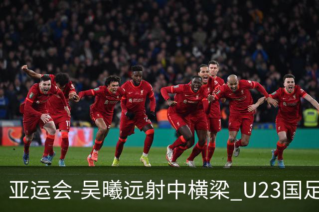 亚运会-吴曦远射中横梁 U23国足0-0憾平伊朗暂列次席