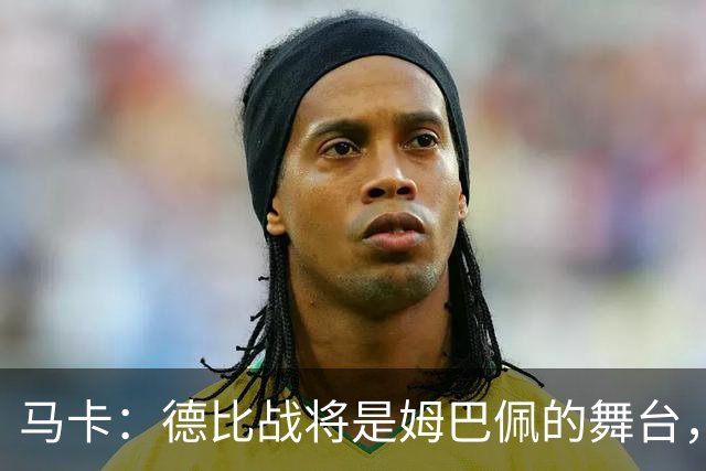 马卡：德比战将是姆巴佩的舞台，若表现出色有助于竞争金球奖